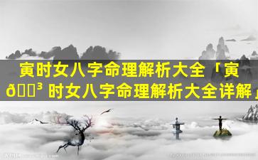寅时女八字命理解析大全「寅 🐳 时女八字命理解析大全详解」